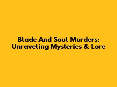 Blade And Soul Murders: Unraveling Mysteries & Lore