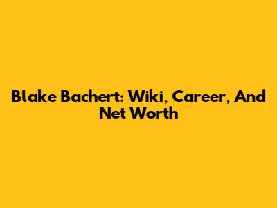 Blake Bachert: Wiki, Career, And Net Worth