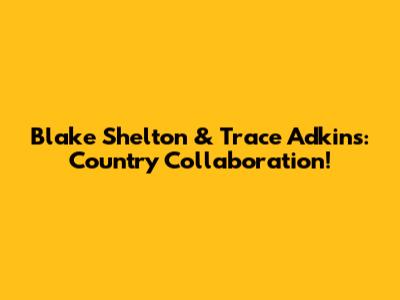 Blake Shelton & Trace Adkins: Country Collaboration!