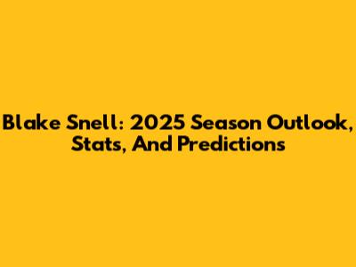 Blake Snell: 2025 Season Outlook, Stats, And Predictions