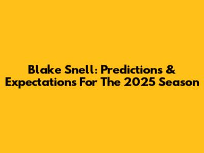 Blake Snell: Predictions & Expectations For The 2025 Season
