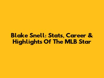 Blake Snell: Stats, Career & Highlights Of The MLB Star