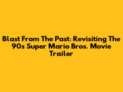 Blast From The Past: Revisiting The 90s Super Mario Bros. Movie Trailer