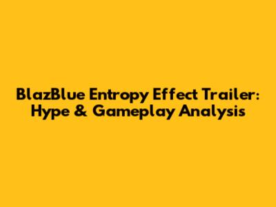 BlazBlue Entropy Effect Trailer: Hype & Gameplay Analysis