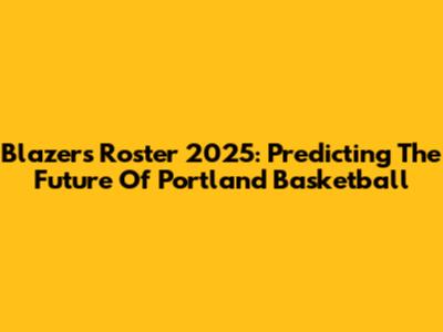 Blazers Roster 2025: Predicting The Future Of Portland Basketball