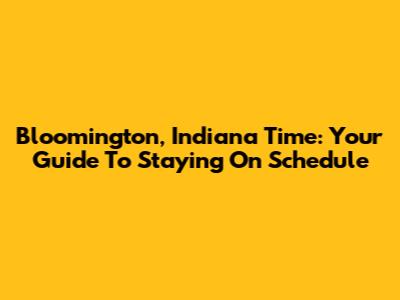 Bloomington, Indiana Time: Your Guide To Staying On Schedule
