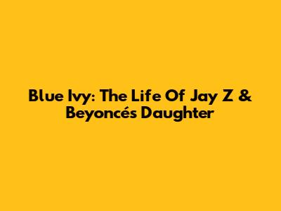Blue Ivy: The Life Of Jay Z & Beyoncé's Daughter