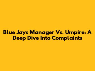 Blue Jays Manager Vs. Umpire: A Deep Dive Into Complaints
