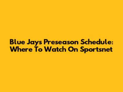 Blue Jays Preseason Schedule: Where To Watch On Sportsnet