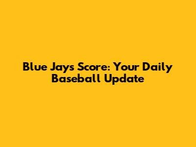 Blue Jays Score: Your Daily Baseball Update
