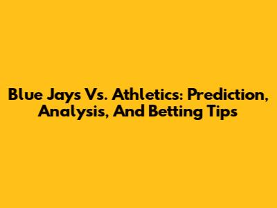 Blue Jays Vs. Athletics: Prediction, Analysis, And Betting Tips