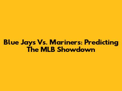 Blue Jays Vs. Mariners: Predicting The MLB Showdown