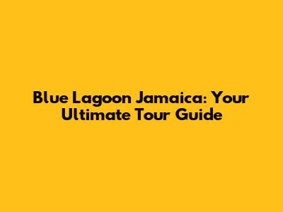 Blue Lagoon Jamaica: Your Ultimate Tour Guide