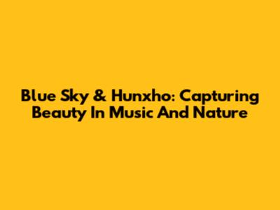 Blue Sky & Hunxho: Capturing Beauty In Music And Nature