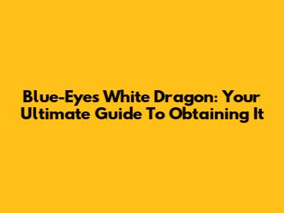 Blue-Eyes White Dragon: Your Ultimate Guide To Obtaining It