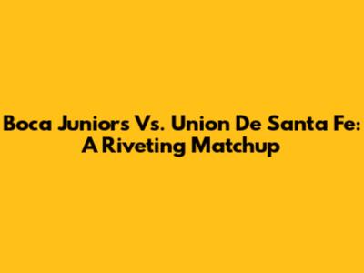 Boca Juniors Vs. Union De Santa Fe: A Riveting Matchup