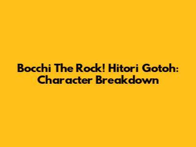 Bocchi The Rock! Hitori Gotoh: Character Breakdown