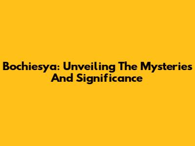 Bochiesya: Unveiling The Mysteries And Significance