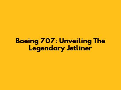 Boeing 707: Unveiling The Legendary Jetliner