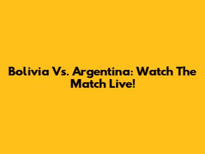 Bolivia Vs. Argentina: Watch The Match Live!