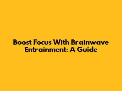 Boost Focus With Brainwave Entrainment: A Guide