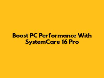 Boost PC Performance With SystemCare 16 Pro