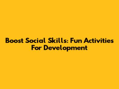 Boost Social Skills: Fun Activities For Development
