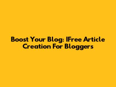 Boost Your Blog: IFree Article Creation For Bloggers