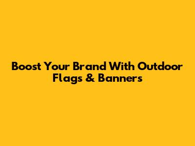 Boost Your Brand With Outdoor Flags & Banners