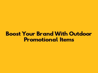 Boost Your Brand With Outdoor Promotional Items