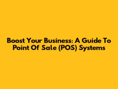 Boost Your Business: A Guide To Point Of Sale (POS) Systems