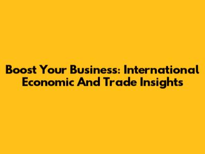 Boost Your Business: International Economic And Trade Insights