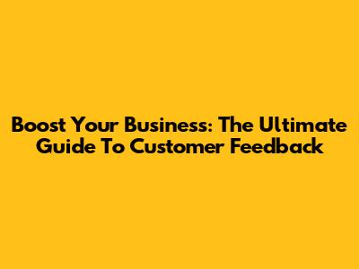 Boost Your Business: The Ultimate Guide To Customer Feedback