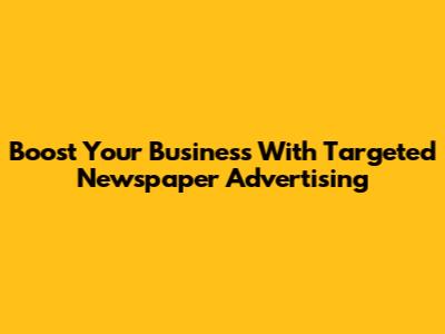 Boost Your Business With Targeted Newspaper Advertising