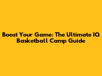 Boost Your Game: The Ultimate IQ Basketball Camp Guide