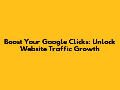 Boost Your Google Clicks: Unlock Website Traffic Growth