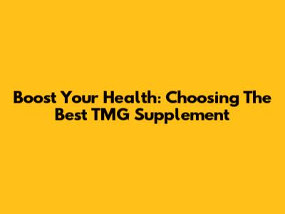 Boost Your Health: Choosing The Best TMG Supplement