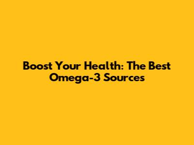 Boost Your Health: The Best Omega-3 Sources