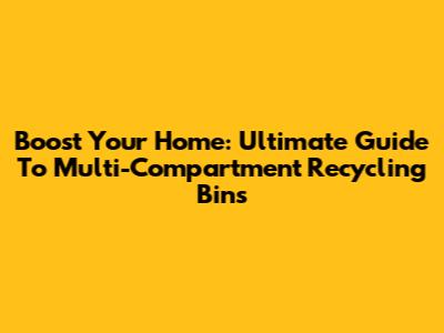 Boost Your Home: Ultimate Guide To Multi-Compartment Recycling Bins