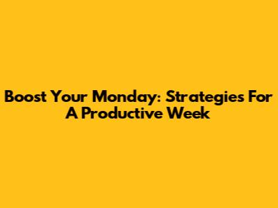 Boost Your Monday: Strategies For A Productive Week