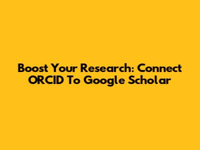 Boost Your Research: Connect ORCID To Google Scholar