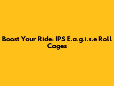 Boost Your Ride: IPS E.a.g.i.s.e Roll Cages