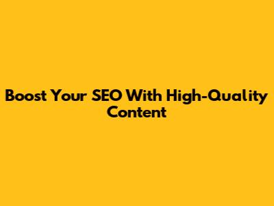 Boost Your SEO With High-Quality Content