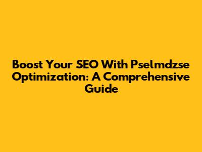 Boost Your SEO With Pselmdzse Optimization: A Comprehensive Guide