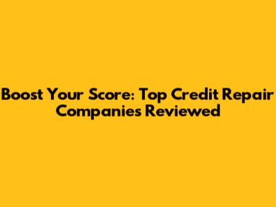 Boost Your Score: Top Credit Repair Companies Reviewed