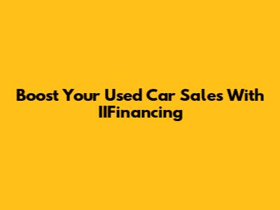 Boost Your Used Car Sales With IIFinancing