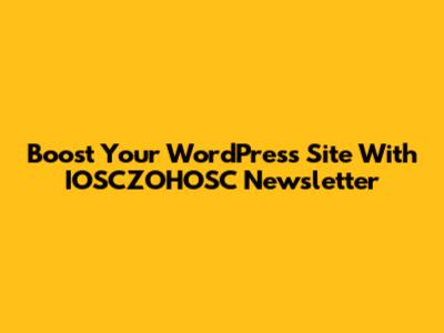 Boost Your WordPress Site With IOSCZOHOSC Newsletter