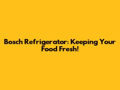 Bosch Refrigerator: Keeping Your Food Fresh!