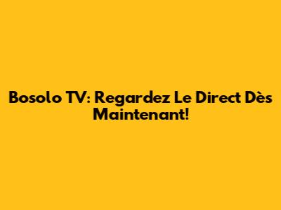 Bosolo TV: Regardez Le Direct Dès Maintenant!