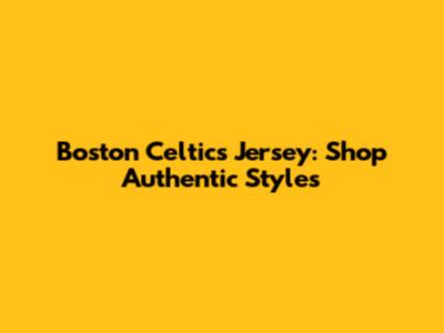 Boston Celtics Jersey: Shop Authentic Styles
